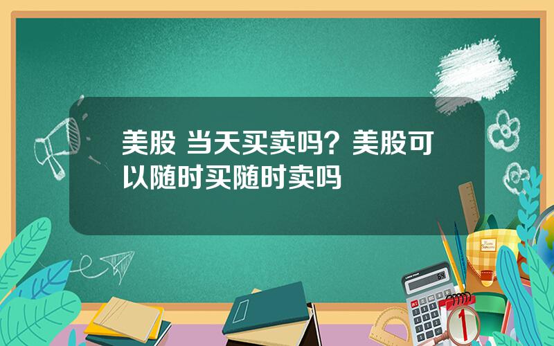 美股 当天买卖吗？美股可以随时买随时卖吗